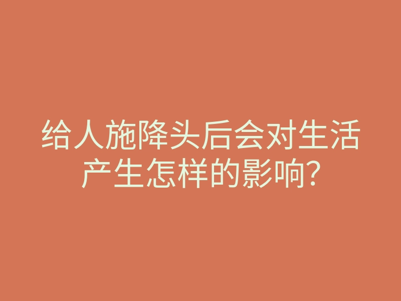 给人施降头后会对生活产生怎样的影响？