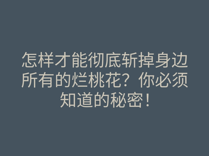 怎样才能彻底斩掉身边所有的烂桃花?你必须知道的秘密!