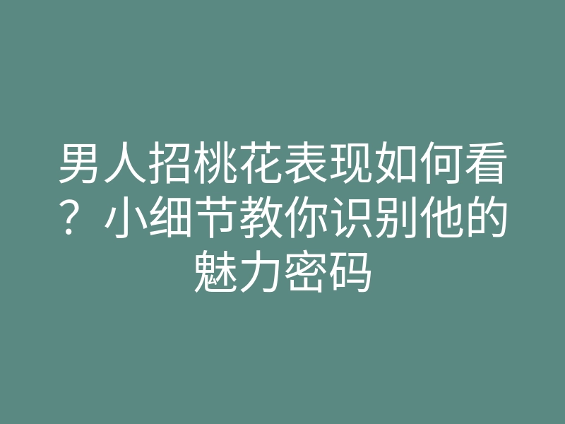 男人招桃花表现如何看?小细节教你识别他的魅力密码