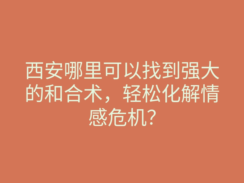 西安哪里可以找到强大的和合术,轻松化解情感危机?