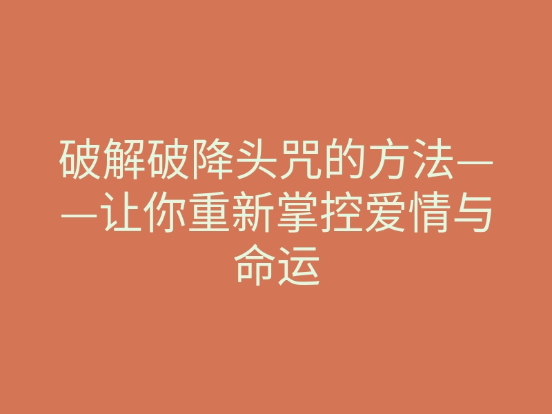 破解破降头咒的方法——让你重新掌控爱情与命运
