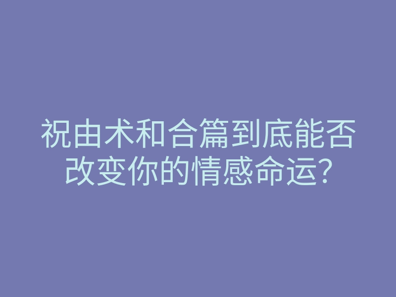祝由术和合篇到底能否改变你的情感命运?