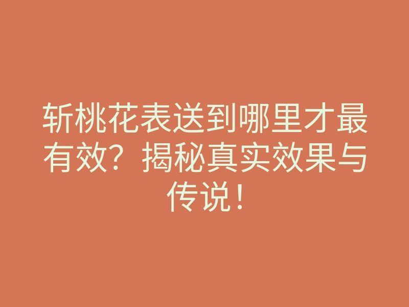 斩桃花表送到哪里才最有效？揭秘真实效果与传说！