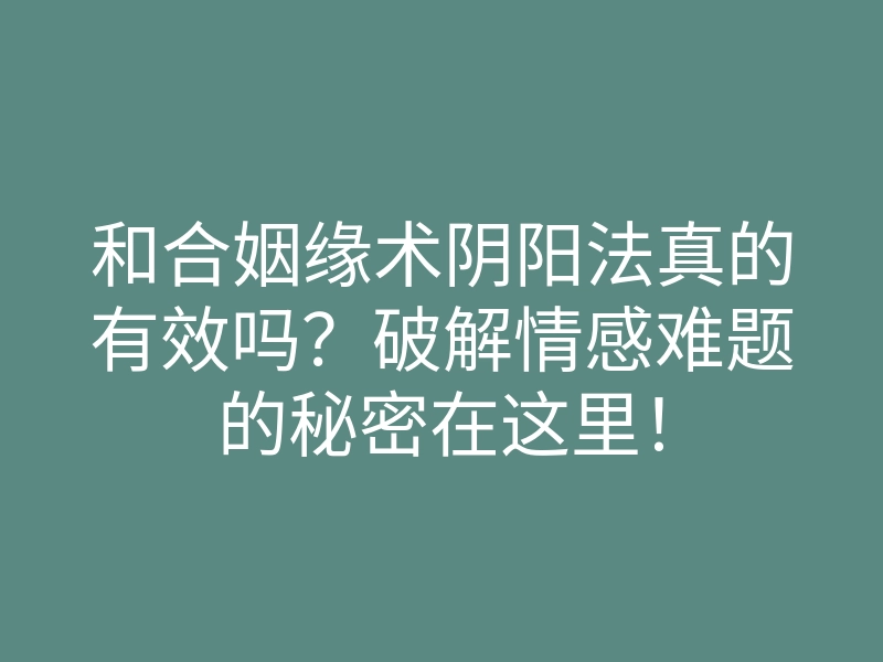 和合姻缘术阴阳法真的有效吗?破解情感难题的秘密在这里!