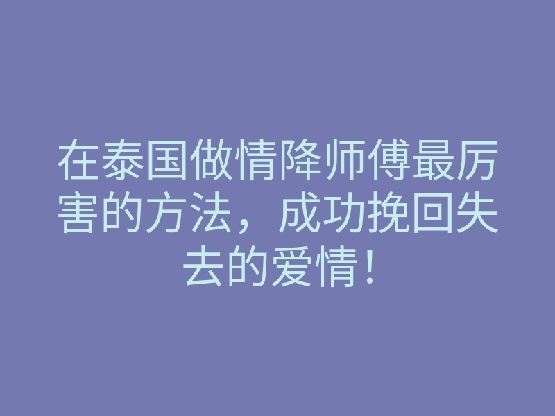 在泰国做情降师傅最厉害的方法,成功挽回失去的爱情!