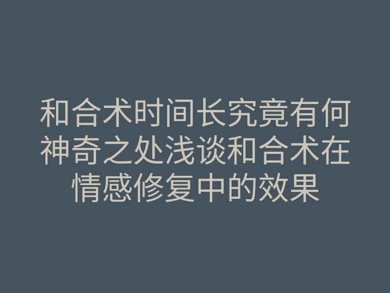 和合术时间长究竟有何神奇之处浅谈和合术在情感修复中的效果