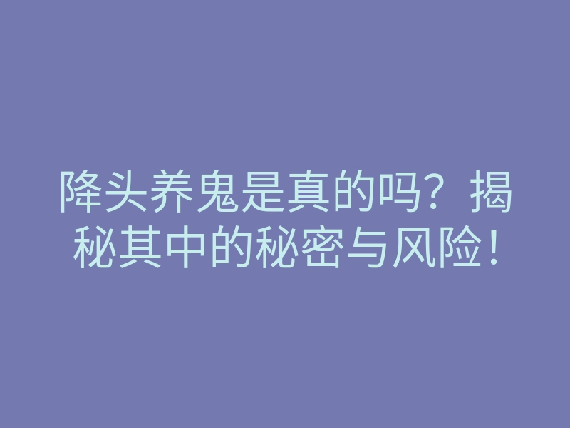 降头养鬼是真的吗?揭秘其中的秘密与风险!