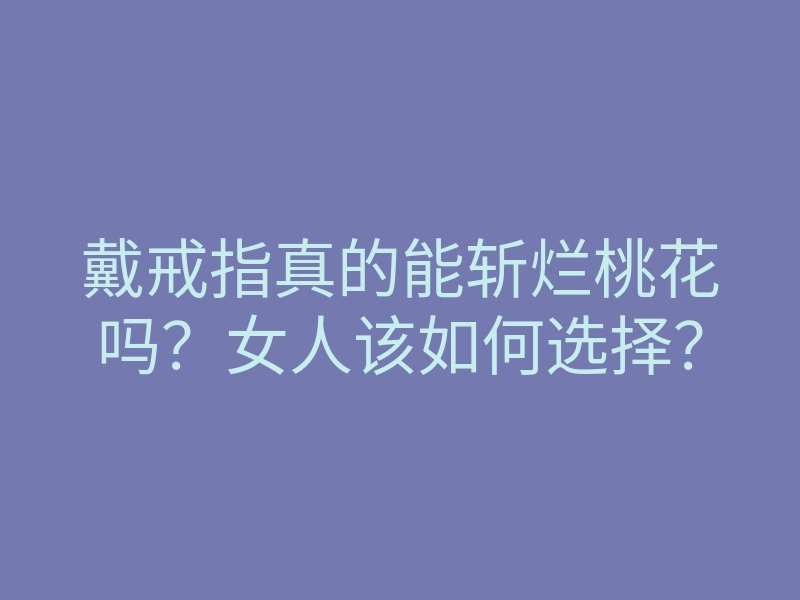 戴戒指真的能斩烂桃花吗?女人该如何选择?