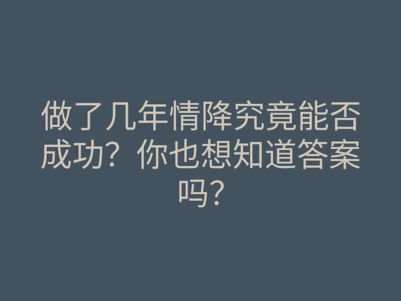 做了几年情降究竟能否成功?你也想知道答案吗?