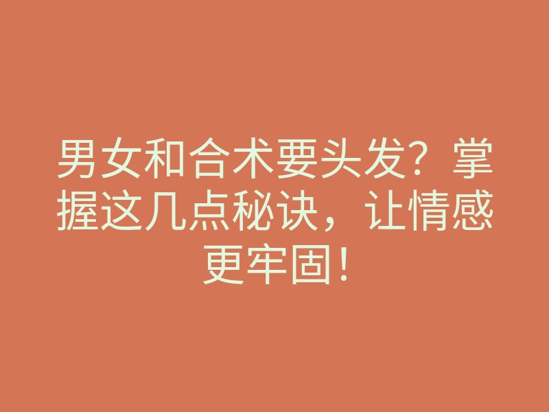 男女和合术要头发?掌握这几点秘诀,让情感更牢固!