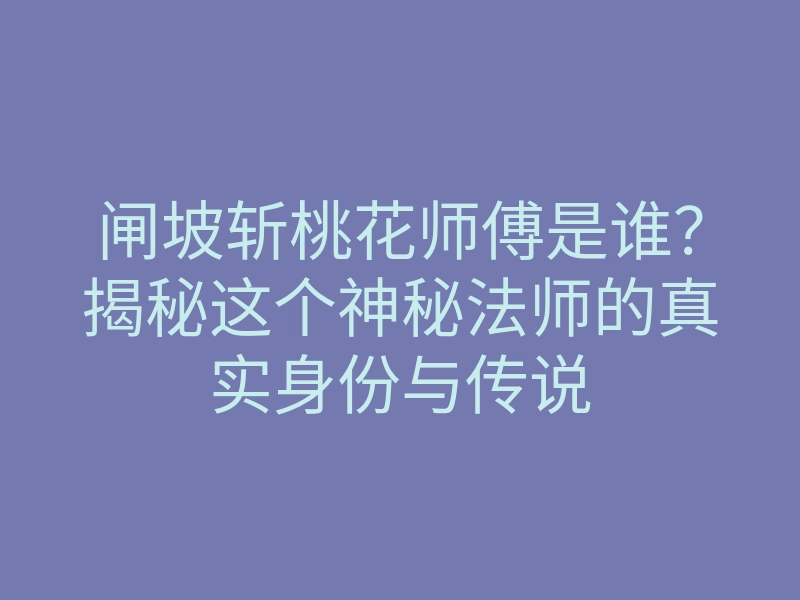 闸坡斩桃花师傅是谁?揭秘这个神秘法师的真实身份与传说