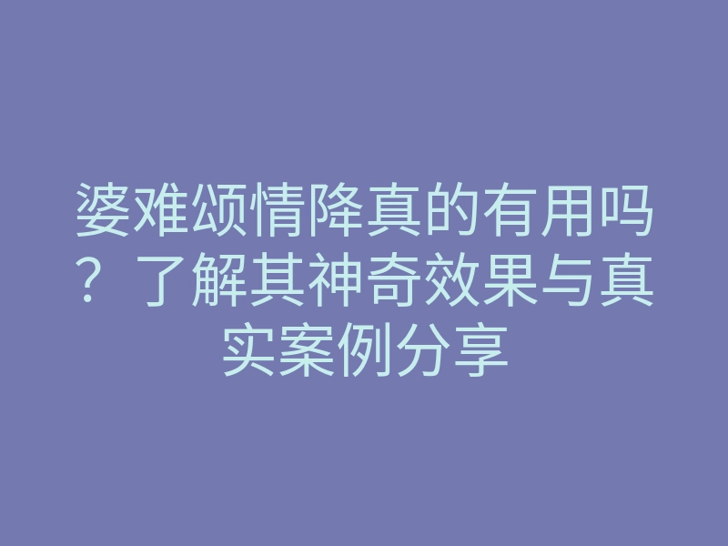 婆难颂情降真的有用吗?了解其神奇效果与真实案例分享