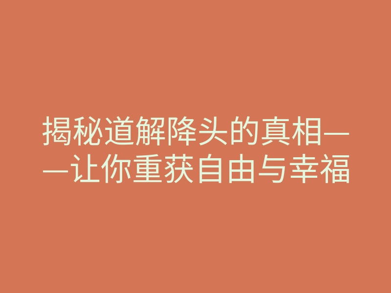 揭秘道解降头的真相——让你重获自由与幸福