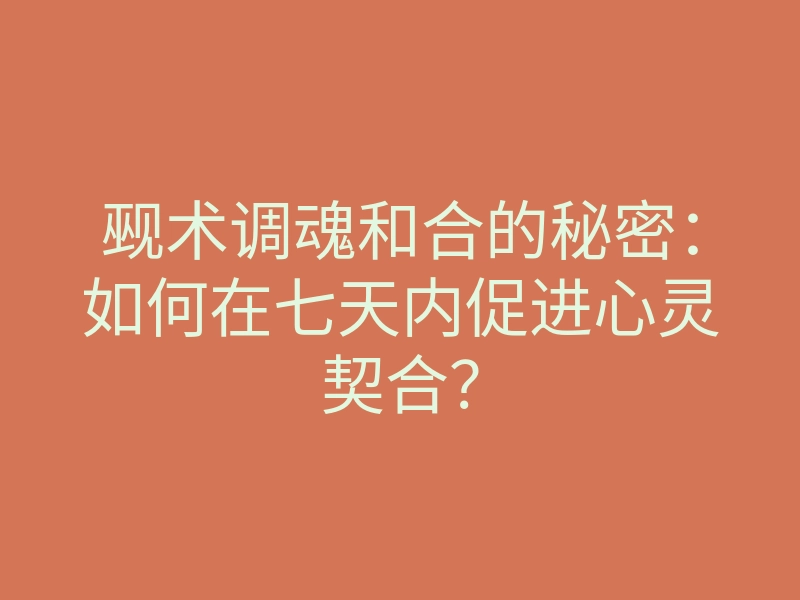 觋术调魂和合的秘密:如何在七天内促进心灵契合?