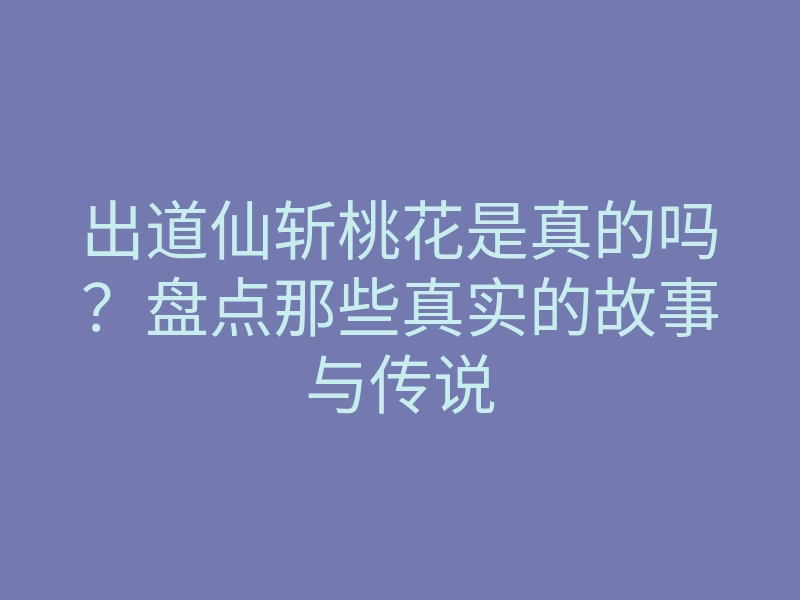 出道仙斩桃花是真的吗?盘点那些真实的故事与传说
