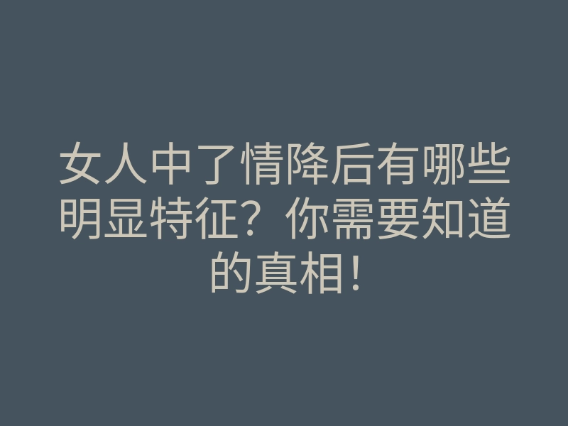 女人中了情降后有哪些明显特征?你需要知道的真相!
