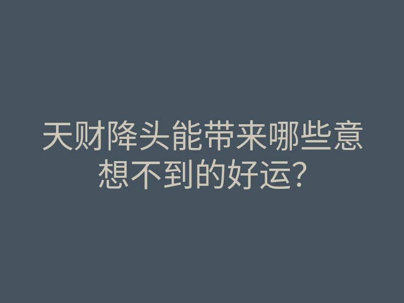 天财降头能带来哪些意想不到的好运?