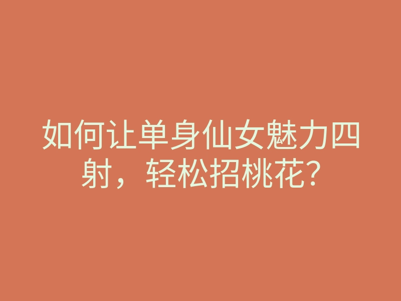 如何让单身仙女魅力四射,轻松招桃花?