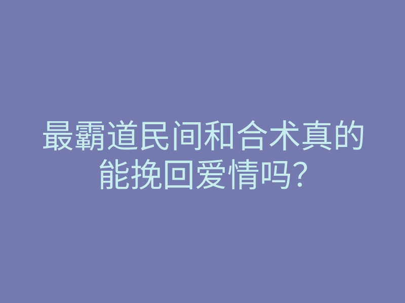 最霸道民间和合术真的能挽回爱情吗?