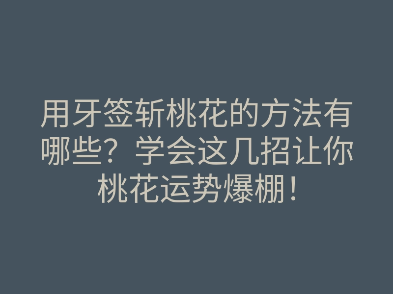 用牙签斩桃花的方法有哪些?学会这几招让你桃花运势爆棚!