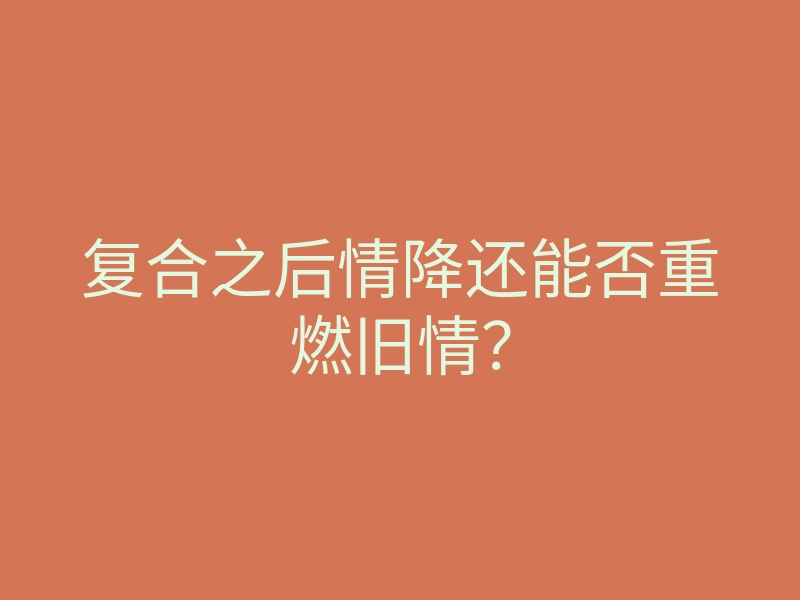 复合之后情降还能否重燃旧情?