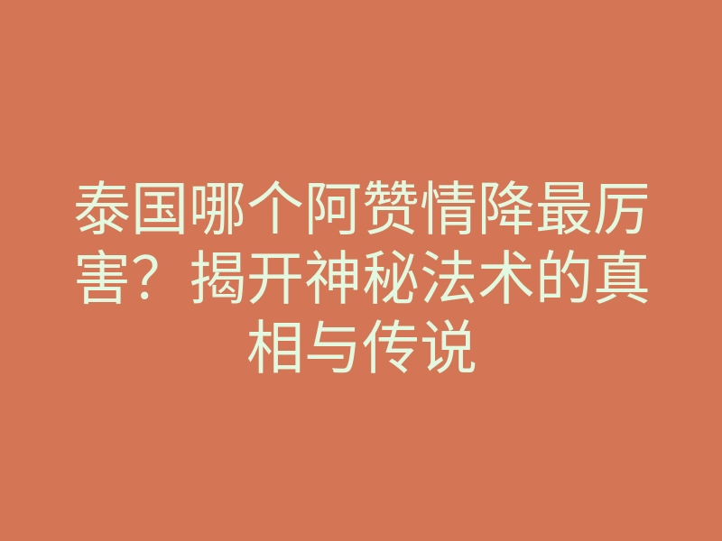 泰国哪个阿赞情降最厉害?揭开神秘法术的真相与传说