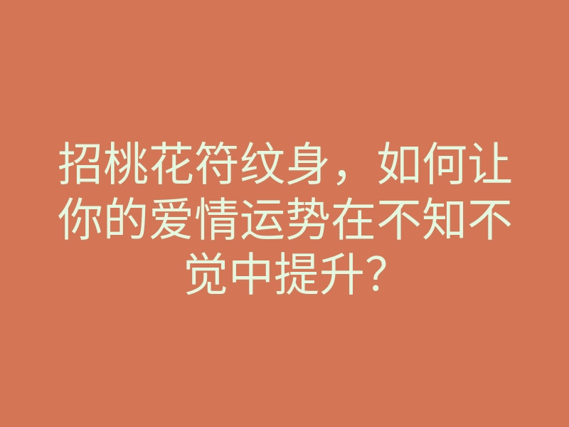 招桃花符纹身，如何让你的爱情运势在不知不觉中提升？