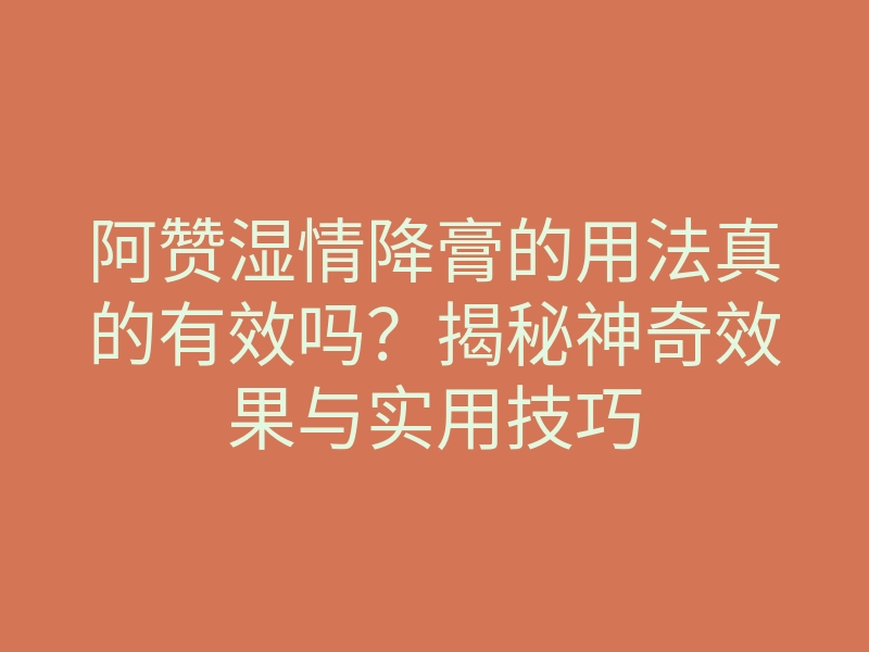 阿赞湿情降膏的用法真的有效吗?揭秘神奇效果与实用技巧