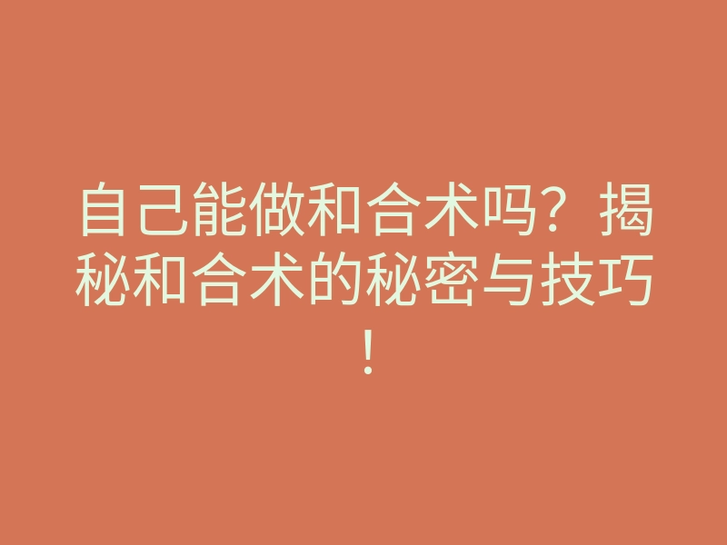 自己能做和合术吗?揭秘和合术的秘密与技巧!