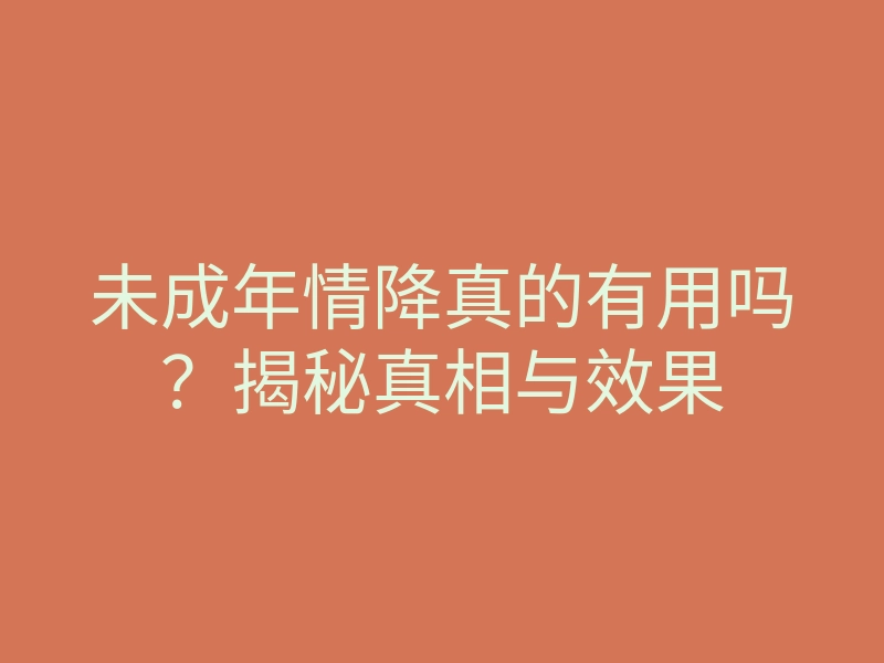 未成年情降真的有用吗?揭秘真相与效果