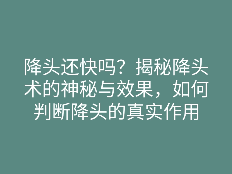 降头还快吗？揭秘降头术的神秘与效果，如何判断降头的真实作用