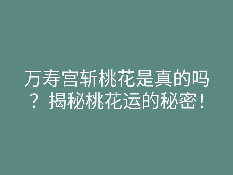 万寿宫斩桃花是真的吗?揭秘桃花运的秘密!