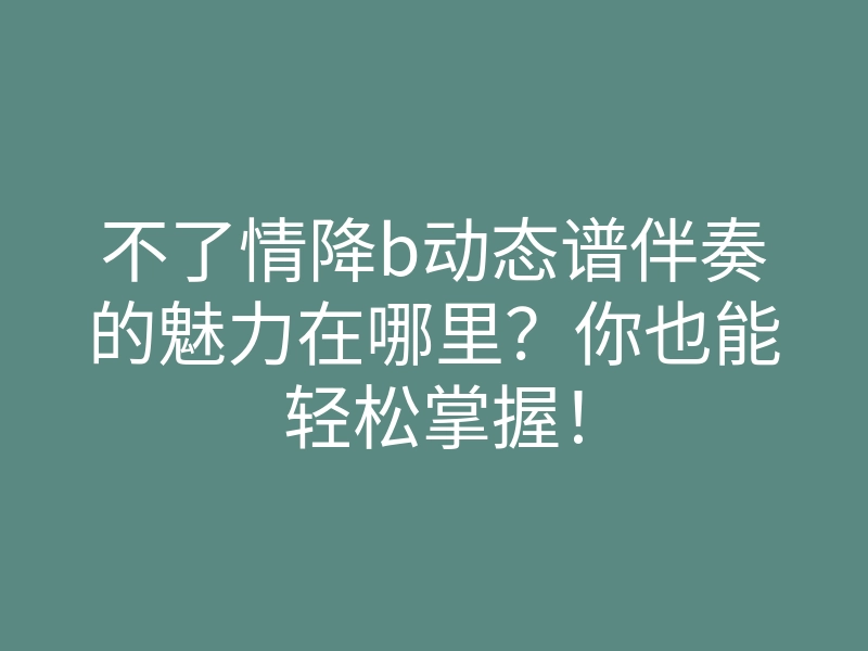 不了情降b动态谱伴奏的魅力在哪里?你也能轻松掌握!