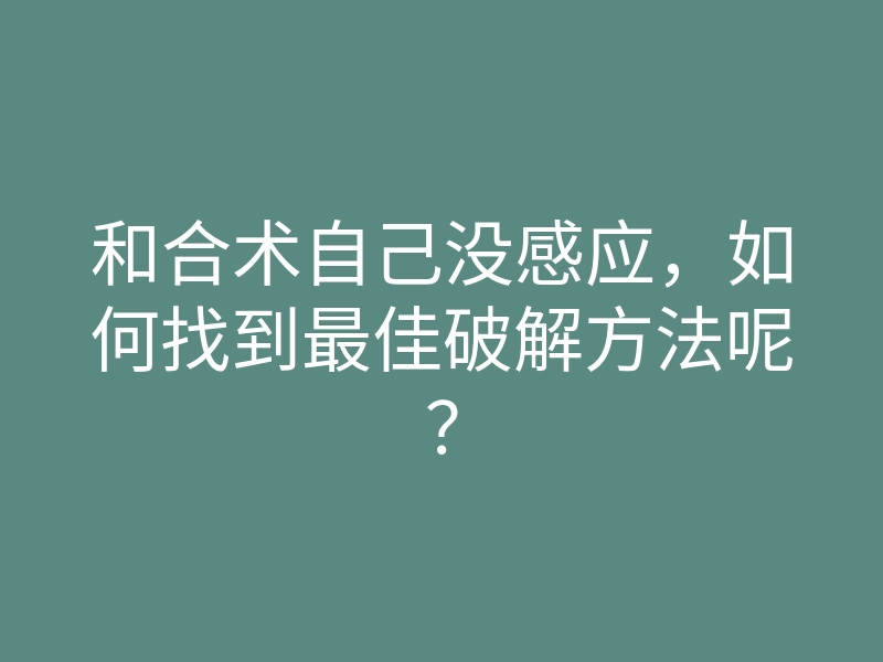 和合术自己没感应,如何找到最佳破解方法呢?
