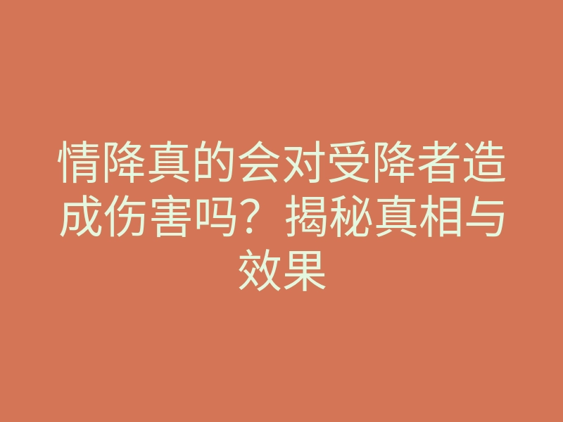 情降真的会对受降者造成伤害吗?揭秘真相与效果