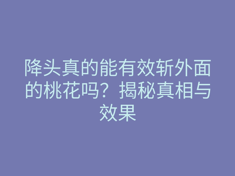 降头真的能有效斩外面的桃花吗?揭秘真相与效果