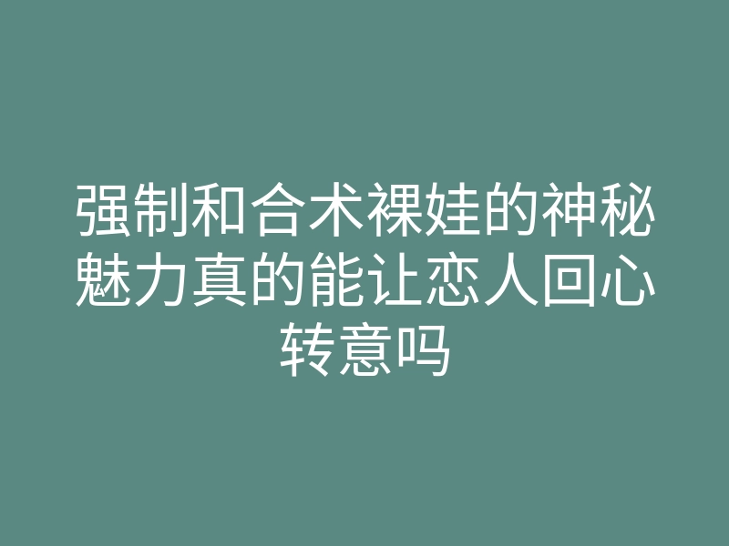 强制和合术裸娃的神秘魅力真的能让恋人回心转意吗