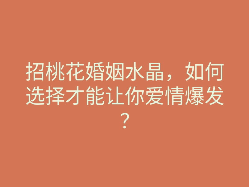 招桃花婚姻水晶,如何选择才能让你爱情爆发?