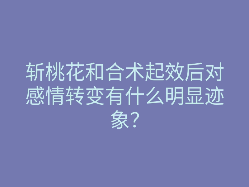 斩桃花和合术起效后对感情转变有什么明显迹象?