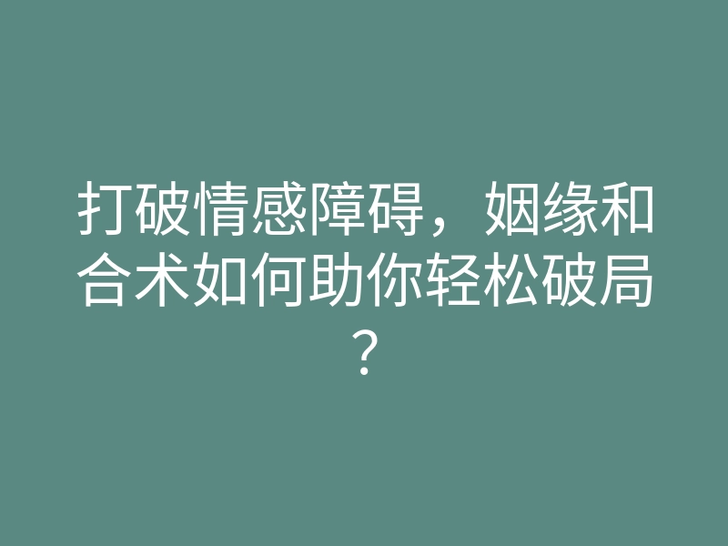 打破情感障碍，姻缘和合术如何助你轻松破局？