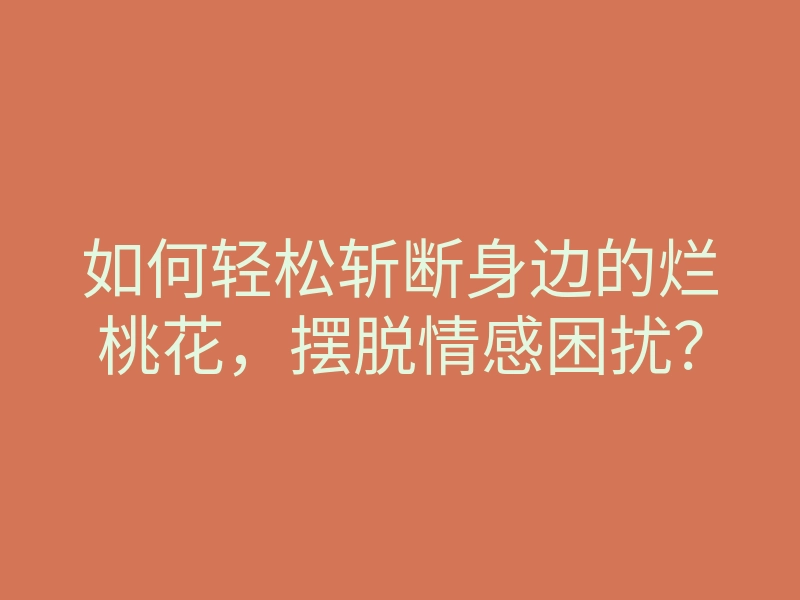如何轻松斩断身边的烂桃花,摆脱情感困扰?