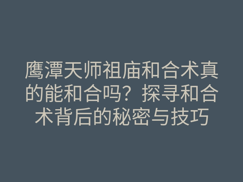 鹰潭天师祖庙和合术真的能和合吗?探寻和合术背后的秘密与技巧