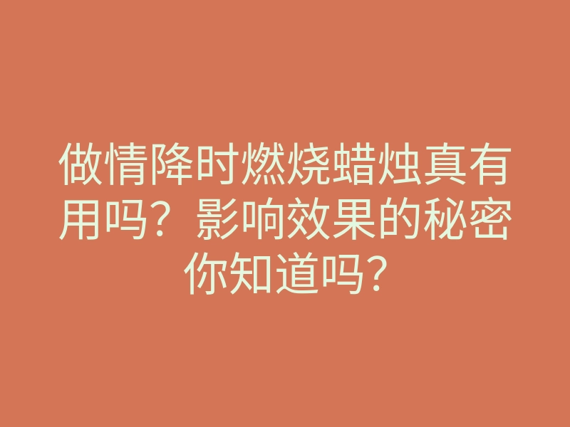做情降时燃烧蜡烛真有用吗?影响效果的秘密你知道吗?