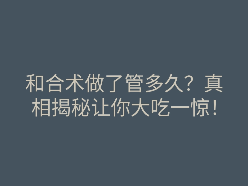 和合术做了管多久?真相揭秘让你大吃一惊!