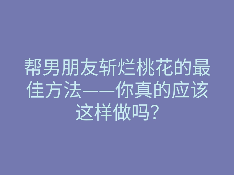 帮男朋友斩烂桃花的最佳方法——你真的应该这样做吗?