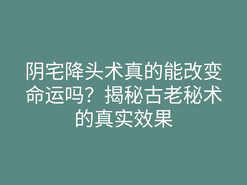 阴宅降头术真的能改变命运吗？揭秘古老秘术的真实效果