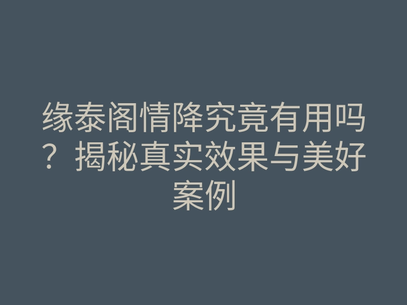 缘泰阁情降究竟有用吗?揭秘真实效果与美好案例