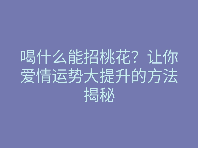 喝什么能招桃花?让你爱情运势大提升的方法揭秘