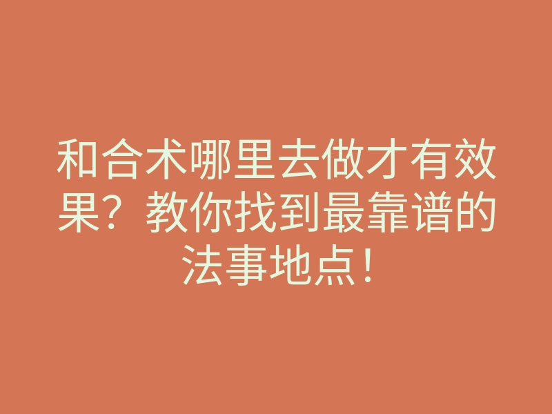 和合术哪里去做才有效果?教你找到最靠谱的法事地点!
