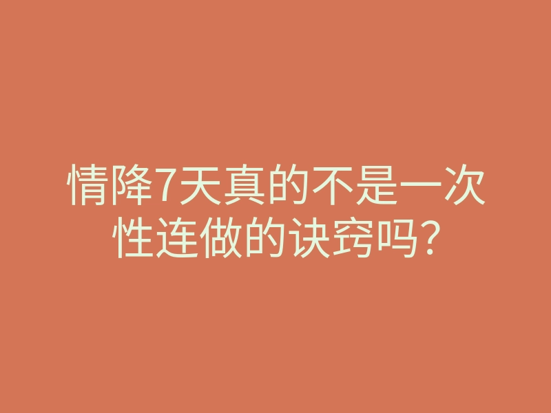 情降7天真的不是一次性连做的诀窍吗?